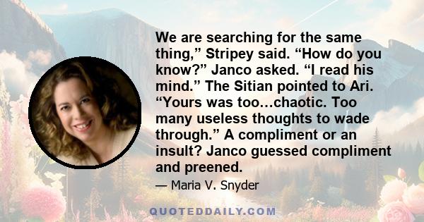 We are searching for the same thing,” Stripey said. “How do you know?” Janco asked. “I read his mind.” The Sitian pointed to Ari. “Yours was too…chaotic. Too many useless thoughts to wade through.” A compliment or an