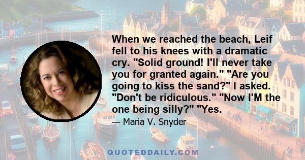 When we reached the beach, Leif fell to his knees with a dramatic cry. Solid ground! I'll never take you for granted again. Are you going to kiss the sand? I asked. Don't be ridiculous. Now I'M the one being silly? Yes.