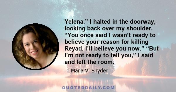 Yelena.” I halted in the doorway, looking back over my shoulder. “You once said I wasn’t ready to believe your reason for killing Reyad. I’ll believe you now.” “But I’m not ready to tell you,” I said and left the room.