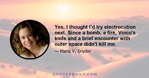 Yes, I thought I'd try electrocution next. Since a bomb, a fire, Vinco's knife and a brief encounter with outer space didn't kill me.