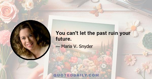 You can't let the past ruin your future.