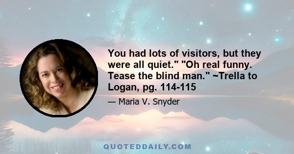 You had lots of visitors, but they were all quiet. Oh real funny. Tease the blind man. ~Trella to Logan, pg. 114-115