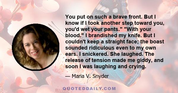 You put on such a brave front. But I know if I took another step toward you, you'd wet your pants. With your blood. I brandished my knife. But I couldn't keep a straight face; the boast sounded ridiculous even to my own 