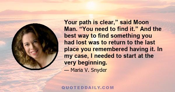 Your path is clear,” said Moon Man. “You need to find it.” And the best way to find something you had lost was to return to the last place you remembered having it. In my case, I needed to start at the very beginning.