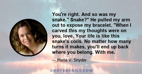 You're right. And so was my snake. Snake? He pulled my arm out to expose my bracelet. When I carved this my thoughts were on you, love. Your life is like this snake's coils. No matter how many turns it makes, you'll end 