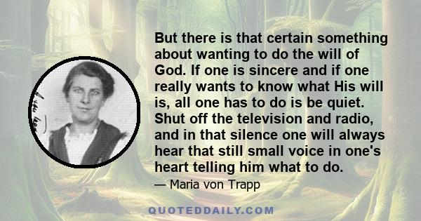 But there is that certain something about wanting to do the will of God. If one is sincere and if one really wants to know what His will is, all one has to do is be quiet. Shut off the television and radio, and in that