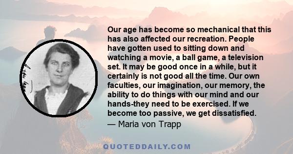 Our age has become so mechanical that this has also affected our recreation. People have gotten used to sitting down and watching a movie, a ball game, a television set. It may be good once in a while, but it certainly