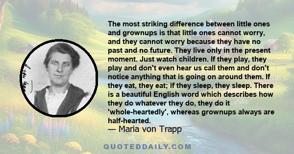 The most striking difference between little ones and grownups is that little ones cannot worry, and they cannot worry because they have no past and no future. They live only in the present moment. Just watch children.