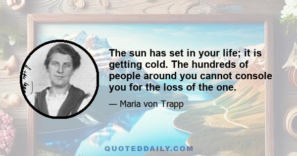 The sun has set in your life; it is getting cold. The hundreds of people around you cannot console you for the loss of the one.