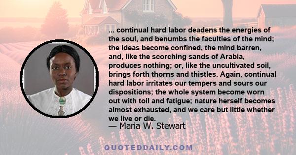 ... continual hard labor deadens the energies of the soul, and benumbs the faculties of the mind; the ideas become confined, the mind barren, and, like the scorching sands of Arabia, produces nothing; or, like the