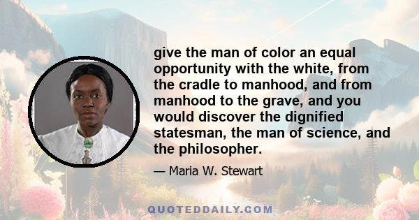 give the man of color an equal opportunity with the white, from the cradle to manhood, and from manhood to the grave, and you would discover the dignified statesman, the man of science, and the philosopher.