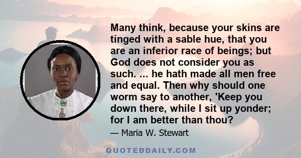 Many think, because your skins are tinged with a sable hue, that you are an inferior race of beings; but God does not consider you as such. ... he hath made all men free and equal. Then why should one worm say to