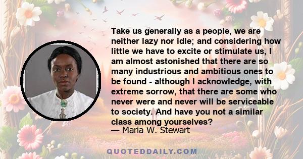 Take us generally as a people, we are neither lazy nor idle; and considering how little we have to excite or stimulate us, I am almost astonished that there are so many industrious and ambitious ones to be found -