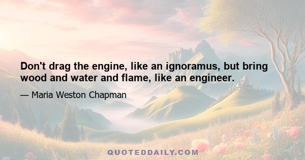 Don't drag the engine, like an ignoramus, but bring wood and water and flame, like an engineer.