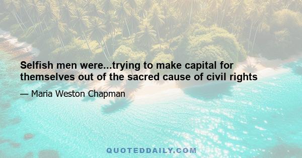 Selfish men were...trying to make capital for themselves out of the sacred cause of civil rights