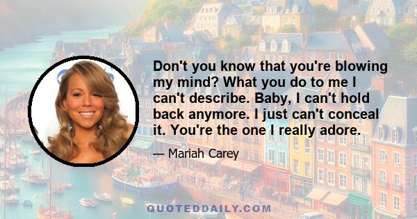 Don't you know that you're blowing my mind? What you do to me I can't describe. Baby, I can't hold back anymore. I just can't conceal it. You're the one I really adore.