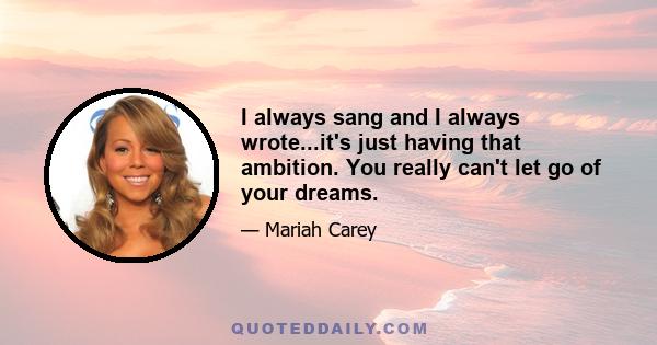 I always sang and I always wrote...it's just having that ambition. You really can't let go of your dreams.