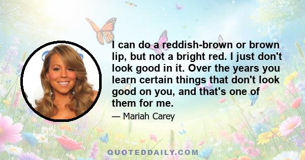 I can do a reddish-brown or brown lip, but not a bright red. I just don't look good in it. Over the years you learn certain things that don't look good on you, and that's one of them for me.