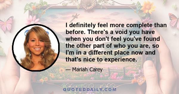 I definitely feel more complete than before. There's a void you have when you don't feel you've found the other part of who you are, so I'm in a different place now and that's nice to experience.