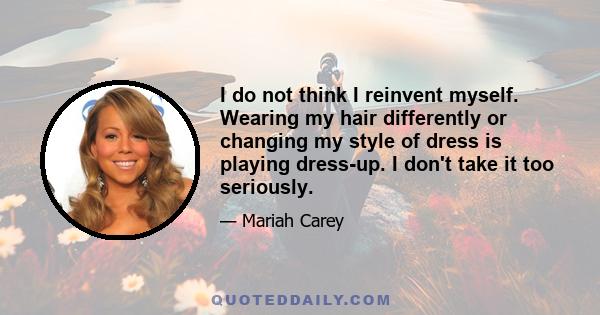 I do not think I reinvent myself. Wearing my hair differently or changing my style of dress is playing dress-up. I don't take it too seriously.