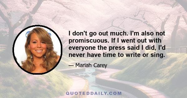 I don't go out much. I'm also not promiscuous. If I went out with everyone the press said I did, I'd never have time to write or sing.