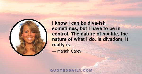 I know I can be diva-ish sometimes, but I have to be in control. The nature of my life, the nature of what I do, is divadom, it really is.