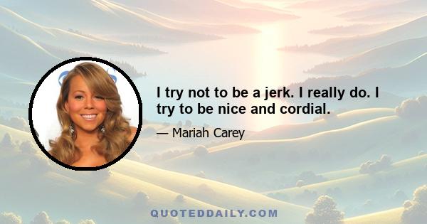 I try not to be a jerk. I really do. I try to be nice and cordial.