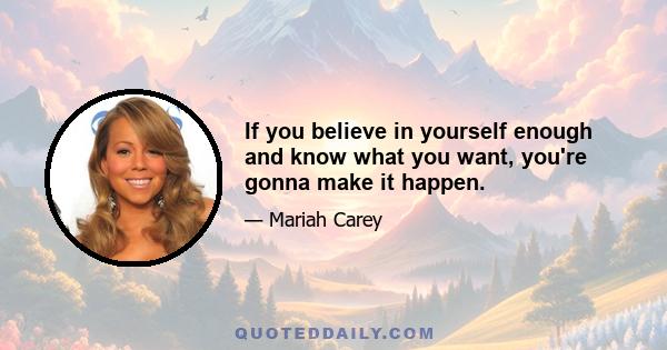 If you believe in yourself enough and know what you want, you're gonna make it happen.