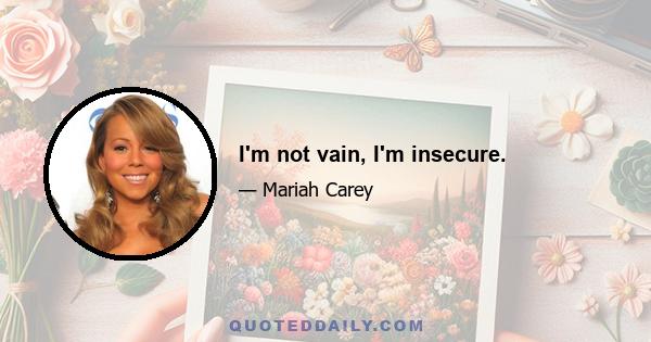 I'm not vain, I'm insecure.