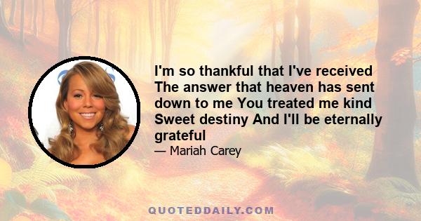 I'm so thankful that I've received The answer that heaven has sent down to me You treated me kind Sweet destiny And I'll be eternally grateful