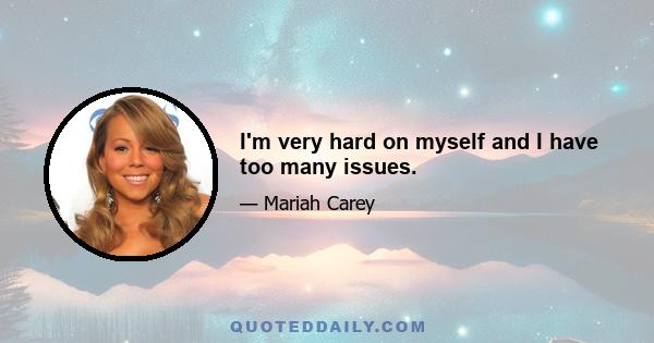 I'm very hard on myself and I have too many issues.