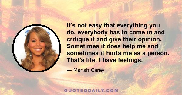 It's not easy that everything you do, everybody has to come in and critique it and give their opinion. Sometimes it does help me and sometimes it hurts me as a person. That's life. I have feelings.