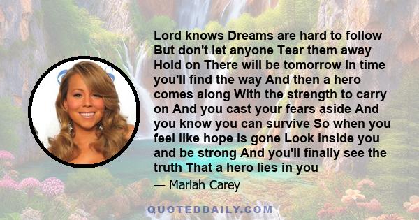 Lord knows Dreams are hard to follow But don't let anyone Tear them away Hold on There will be tomorrow In time you'll find the way And then a hero comes along With the strength to carry on And you cast your fears aside 