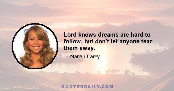 Lord knows dreams are hard to follow, but don't let anyone tear them away.