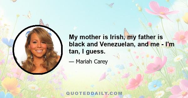 My mother is Irish, my father is black and Venezuelan, and me - I'm tan, I guess.