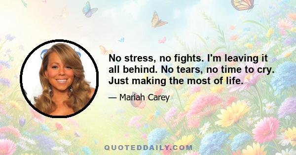 No stress, no fights. I'm leaving it all behind. No tears, no time to cry. Just making the most of life.