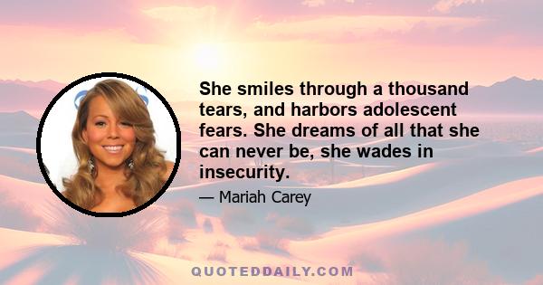 She smiles through a thousand tears, and harbors adolescent fears. She dreams of all that she can never be, she wades in insecurity.