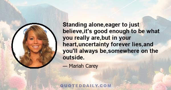 Standing alone,eager to just believe,it's good enough to be what you really are,but in your heart,uncertainty forever lies,and you'll always be,somewhere on the outside.