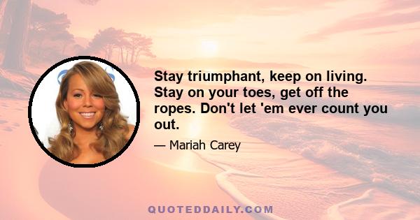 Stay triumphant, keep on living. Stay on your toes, get off the ropes. Don't let 'em ever count you out.