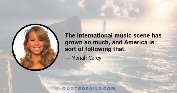 The international music scene has grown so much, and America is sort of following that.