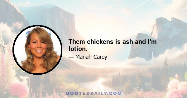 Them chickens is ash and I'm lotion.