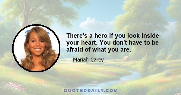 There's a hero if you look inside your heart. You don't have to be afraid of what you are.