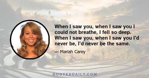 When I saw you, when I saw you I could not breathe, I fell so deep. When I saw you, when I saw you I'd never be, I'd never be the same.