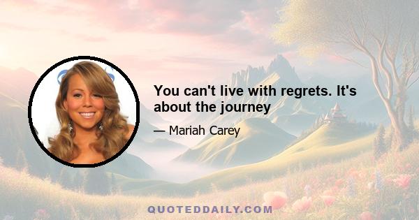 You can't live with regrets. It's about the journey