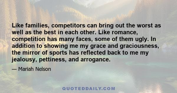 Like families, competitors can bring out the worst as well as the best in each other. Like romance, competition has many faces, some of them ugly. In addition to showing me my grace and graciousness, the mirror of