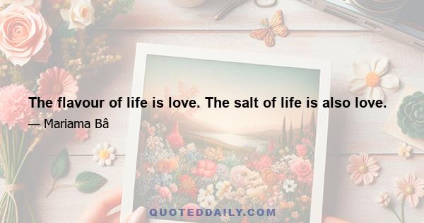 The flavour of life is love. The salt of life is also love.