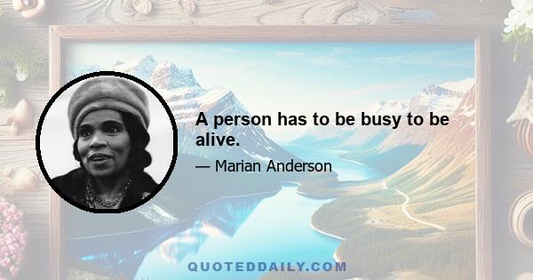 A person has to be busy to be alive.