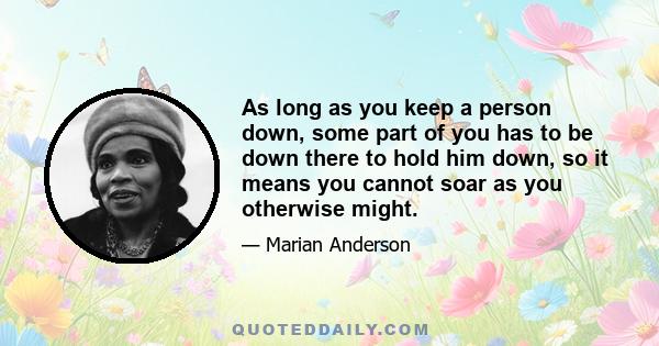 As long as you keep a person down, some part of you has to be down there to hold him down, so it means you cannot soar as you otherwise might.