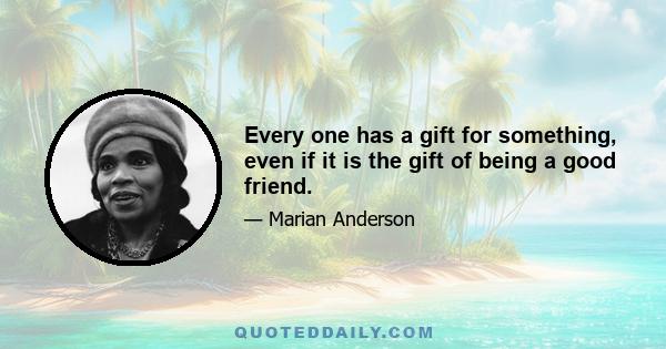 Every one has a gift for something, even if it is the gift of being a good friend.