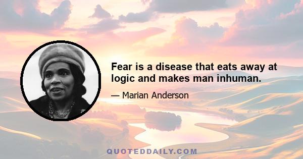 Fear is a disease that eats away at logic and makes man inhuman.